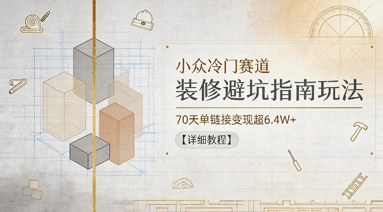 小众冷门赛道,装修避坑指南玩法,70天单链接变现超6.4W+【详细教程】-智云网