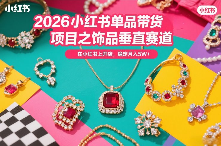 2026小红书单品带货项目之饰品垂直赛道,潮在小红书上开店,稳定月入5W+-智云网