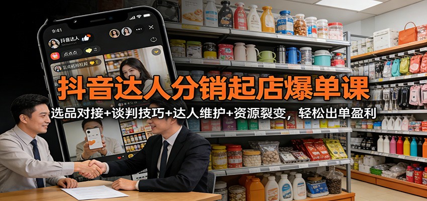 抖音达人分销起店爆单课：选品对接+谈判技巧+达人维护+资源裂变，轻松出单盈利-智云网