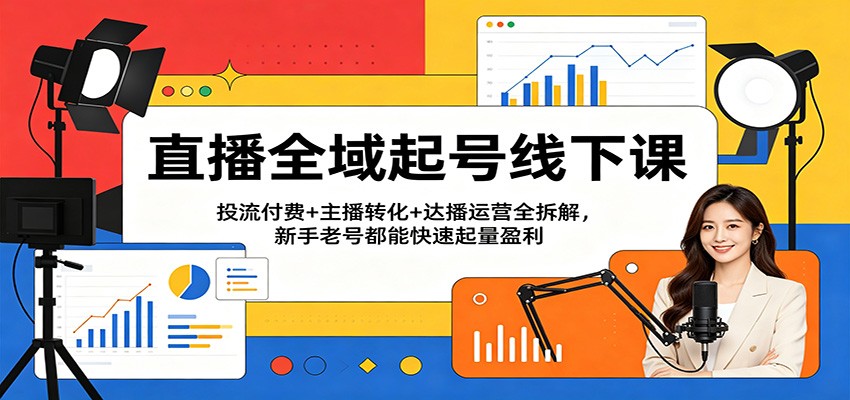 直播全域起号线下课:投流付费+主播转化+达播运营全拆解,新手老号都能快速起量盈利-智云网