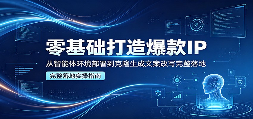 零基础打造爆款IP,从智能体环境部署到克隆生成文案改写完整落地-智云网