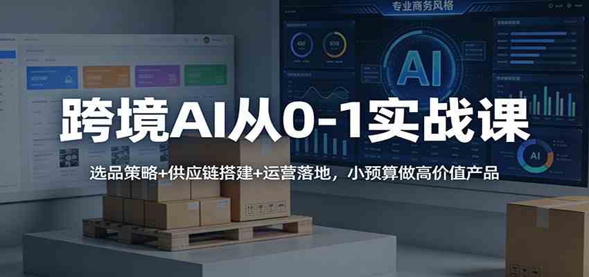 跨境AI从0-1实战课:选品策略+供应链搭建+运营落地,小预算做高价值产品-智云网