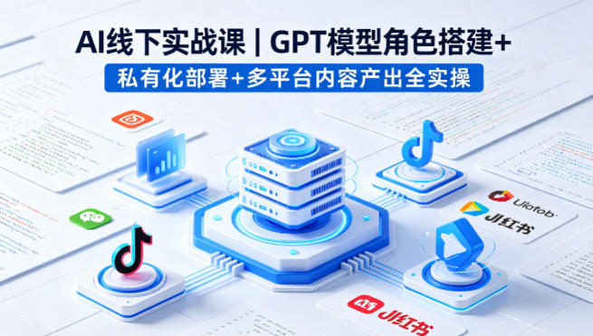 AI线下实战课,GPT模型角色搭建+私有化部署+多平台内容产出全实操-智云网