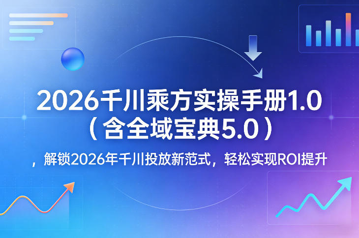 2026千川乘方实操手册1.0(含全域宝典5.0),解锁2026年千川投放新范式,轻松实现ROI提升-智云网