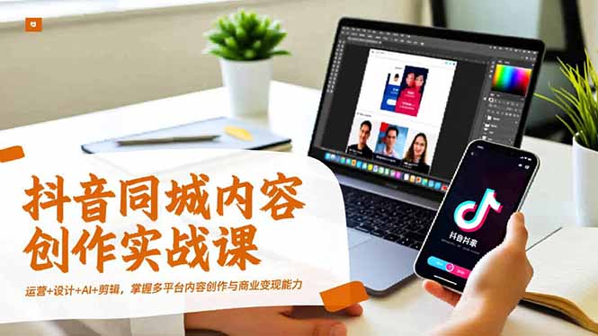 抖音同城内容创作实战课,运营+设计+AI+剪辑,掌握多平台内容创作与商业变现能力-智云网