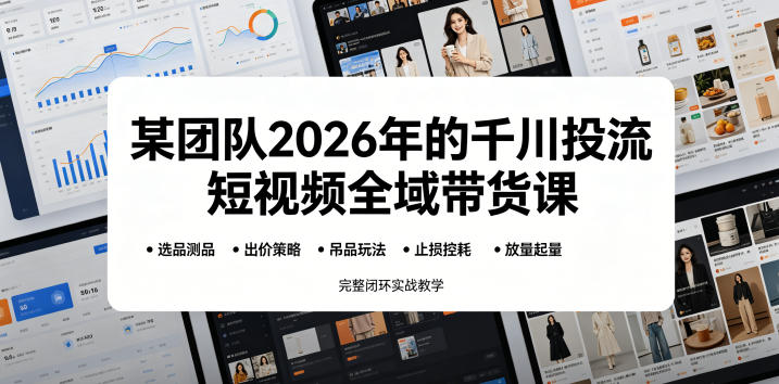 某团队2026年的千川投流短视频全域带货课,从选品测品、吊品玩法、止损控耗到放量起量,完整闭环实战教学-智云网