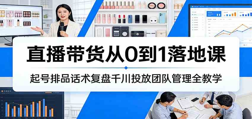 直播带货从0到1落地课:起号排品话术复盘千川投放团队管理全教学-智云网