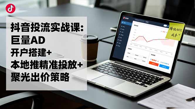 抖音投流实战课:巨量AD开户搭建+本地推精准投放+聚光出价策略,成本降低40%-智云网