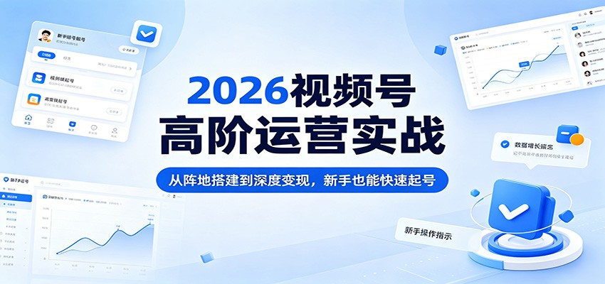 2026视频号高阶运营实战:从阵地搭建到深度变现,新手也能快速起号-智云网