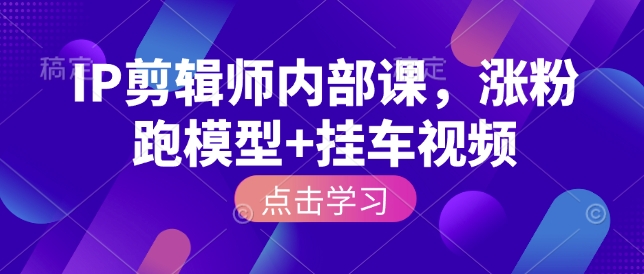 IP剪辑师内部课,涨粉跑模型+挂车视频(更新)-智云网