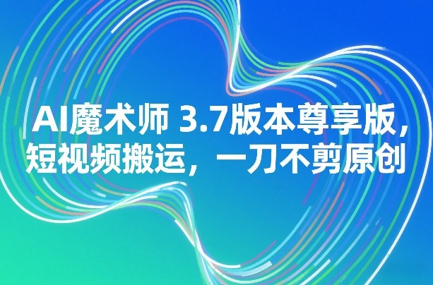 AI魔术师3.7版本尊享版,短视频搬运,一刀不剪原创-智云网