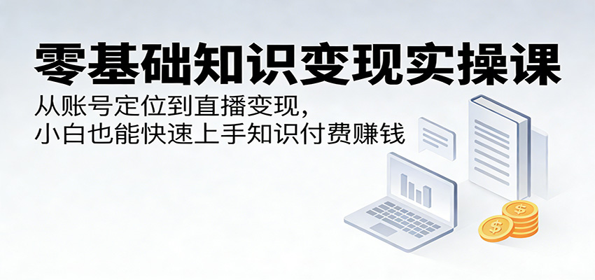 零基础知识变现实操课:从账号定位到直播变现,小白也能快速上手知识付费赚钱-智云网