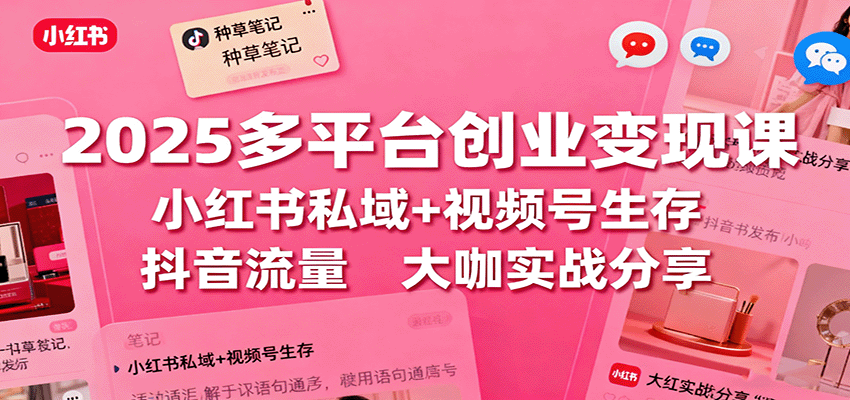 2025多平台创业变现课：小红书私域+视频号生存+抖音流量，大咖实战分享-智云网