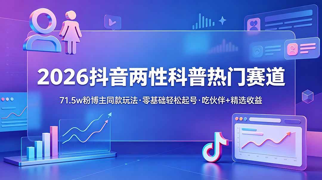 (18981期)2026抖音两性科普热门赛道,71.5w粉博主同款玩法,零基础轻松起号,吃伙伴+精选收益-智云网