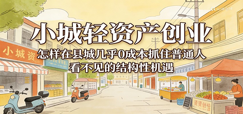 小城轻资产创业,几乎0成本抓住普通人看不见的县城结构性机遇-智云网