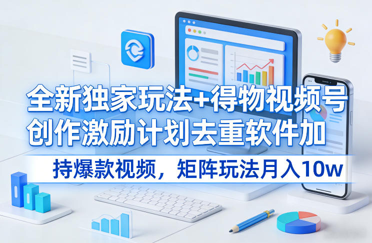 全新独家玩法+得物视频号创作激励计划去重软件加持爆款视频，矩阵玩法月入10w+【揭秘】-智云网