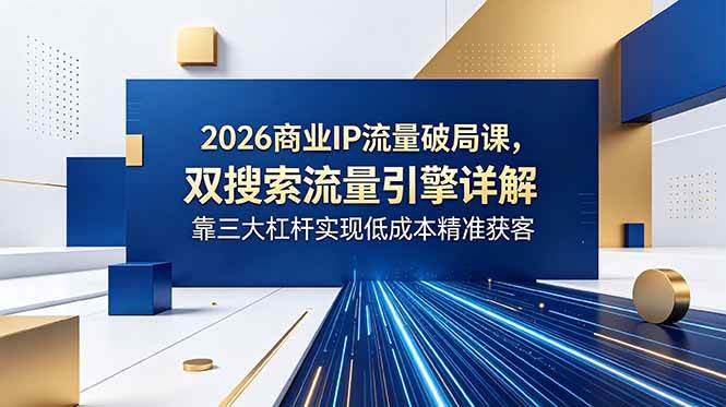 (18767期)2026商业IP流量破局课,双搜索流量引擎详解,靠三大杠杆实现低成本精准获客-智云网