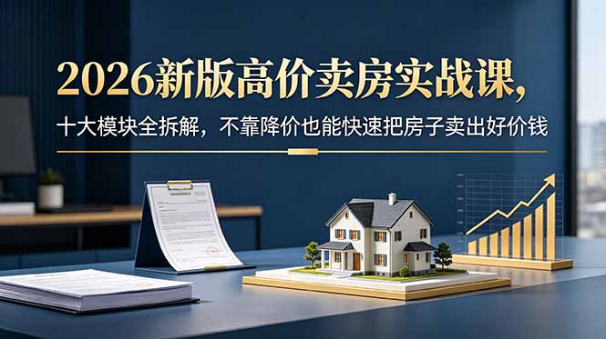 2026新版高价卖房实战课,十大模块全拆解,不靠降价也能快速把房子卖出好价钱-智云网