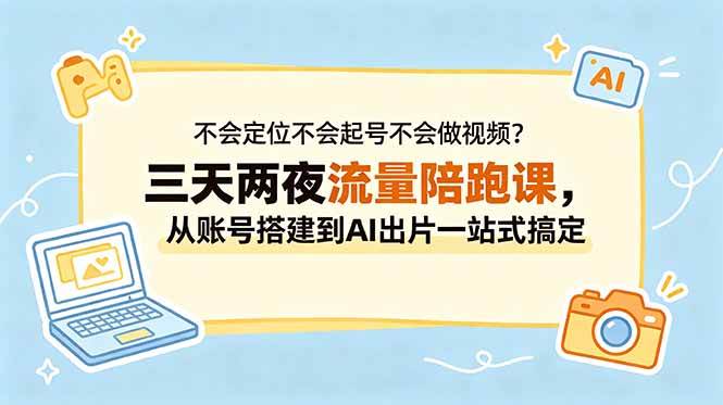 (18699期)不会定位不会起号不会做视频?三天两夜流量陪跑课,从账号搭建到AI出片一站式搞定-智云网