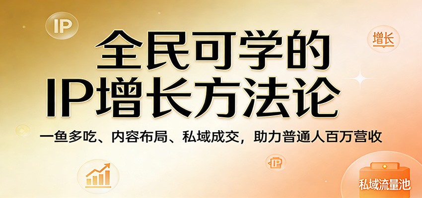 全民可学的IP增长方法论：一鱼多吃、内容布局、私域成交，助力普通人百万营收-智云网