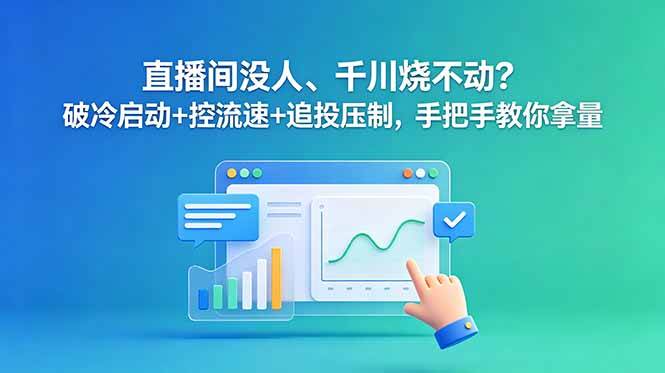 （18836期）直播间没人、千川烧不动？破冷启动+控流速+追投压制，手把手教你拿量-智云网