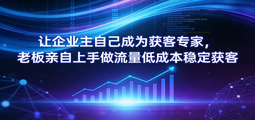 让企业主自己成为获客专家,老板亲自上手做流量低成本稳定获客-智云网