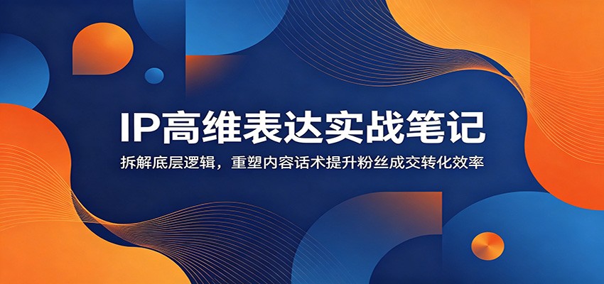 IP高维表达实战笔记：拆解底层逻辑，重塑内容话术提升粉丝成交转化效率-智云网