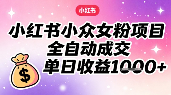 小红书小众女粉项目,全自动成交,单日收益多张-智云网