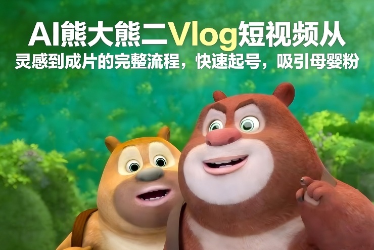 AI熊大熊二Vlog短视频从灵感到成片的完整流程,快速起号,吸引母婴粉-智云网
