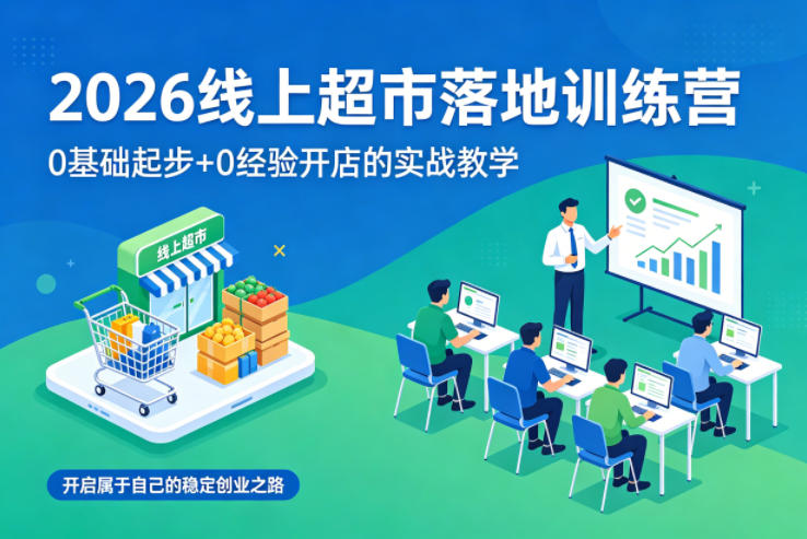 2026线上超市落地训练营,0基础起步+0经验开店的实战教学,开启属于自己的稳定创业之路-智云网