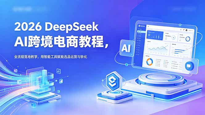 2026 DeepSeek AI跨境电商教程，全流程落地教学，用智能工具赋能选品运营与转化-智云网