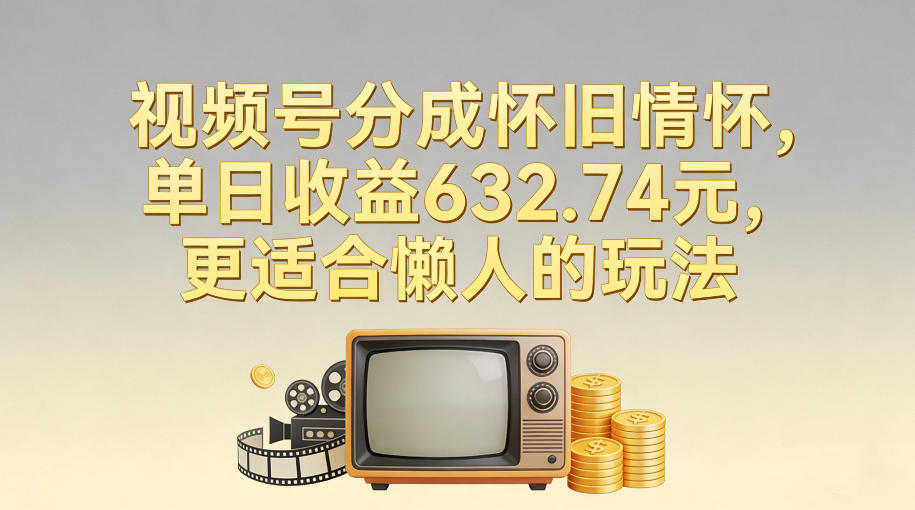 视频号分成怀旧情怀，单日收益632.74，更适合懒人的玩法-智云网