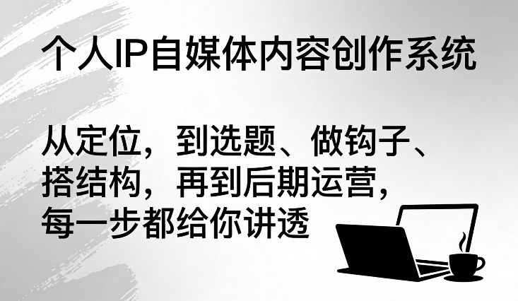 个人IP自媒体内容创作系统，从定位，到选题、做钩子、搭结构，再到后期运营，每一步都给你讲透-智云网