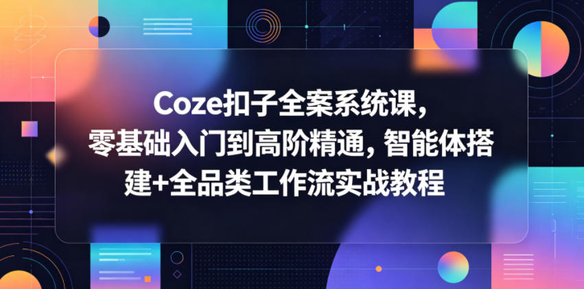 Coze扣子全案系统课,零基础入门到高阶精通,智能体搭建+全品类工作流实战教程-智云网