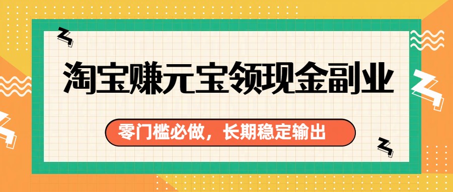 淘宝赚元宝领现金副业,零门槛必做,长期稳定输出-智云网