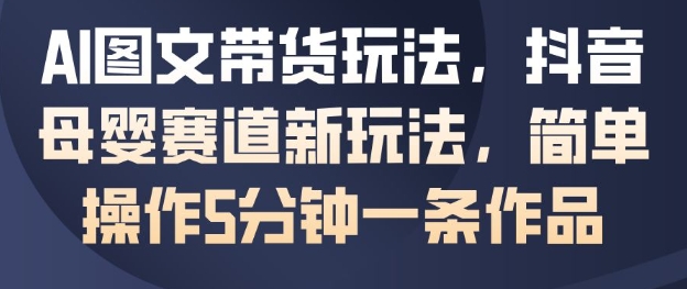 AI图文带货玩法,抖音母婴赛道新玩法,简单操作5分钟一条作品-智云网