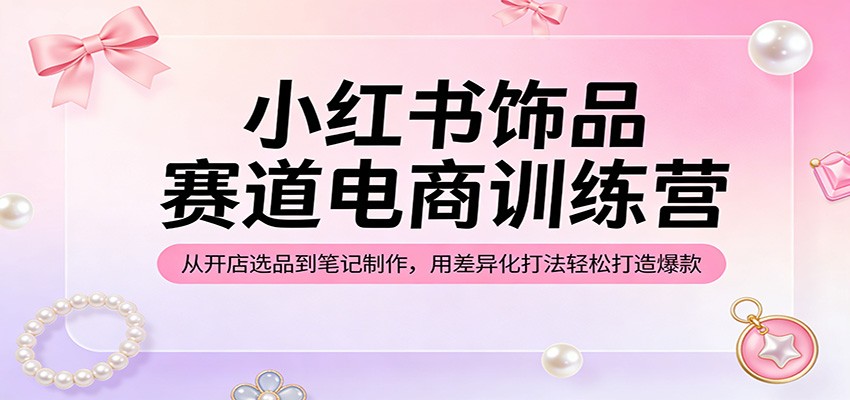小红书饰品赛道电商训练营:从开店选品到笔记制作,用差异化打法轻松打造爆款-智云网