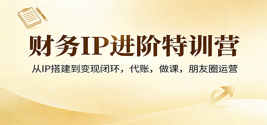 财务IP进阶特训营：从IP搭建到变现闭环，代账，做课，朋友圈运营-智云网
