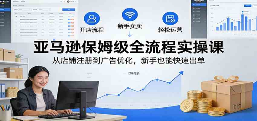 亚马逊保姆级全流程实操课:从店铺注册到广告优化,新手也能快速出单-智云网