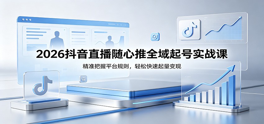 2026抖音直播随心推全域起号实战课,精准把握平台规则,轻松快速起量变现-智云网