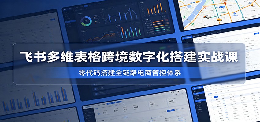 飞书多维表格跨境数字化搭建实战课,零代码搭建全链路电商管控体系-智云网