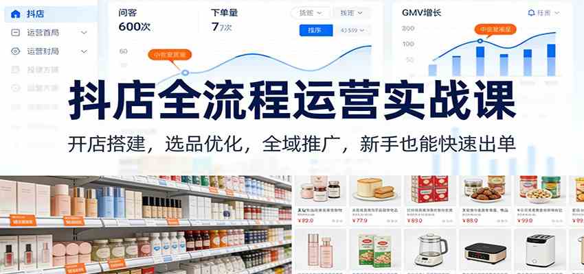 抖店全流程运营实战课:开店搭建,选品优化,全域推广,新手也能快速出单(更新)-智云网