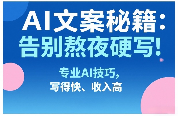 AI文案秘籍:告别熬夜硬写!专业AI技巧,写得快、收入高-智云网