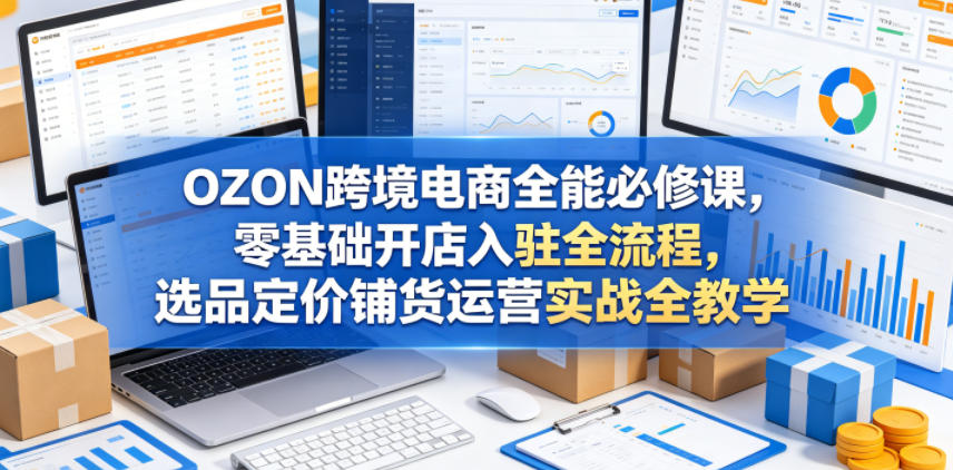 OZON跨境电商全能必修课，零基础开店入驻全流程，选品定价铺货运营实战全教学-智云网