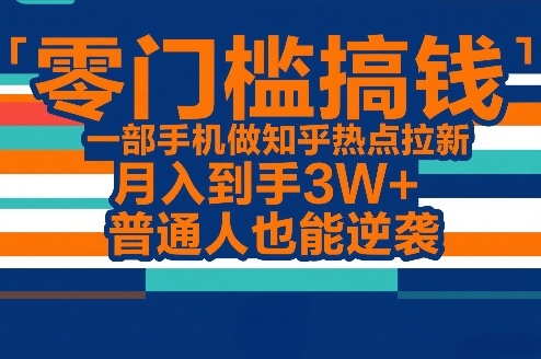 零门槛搞钱，一部手机做知乎热点拉新，月入到手3W+，普通人也能逆袭-智云网