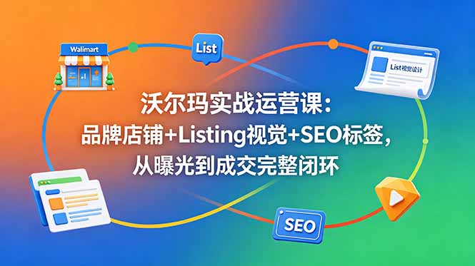 沃尔玛实战运营课:品牌店铺+Listing视觉+SEO标签,从曝光到成交完整闭环-智云网