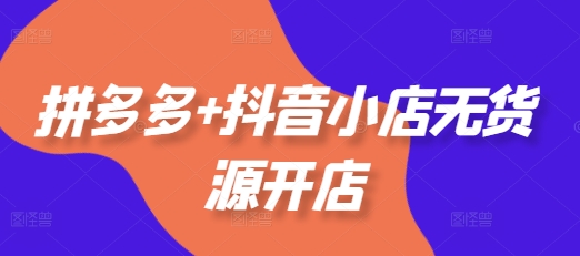 拼多多+抖音小店无货源开店，包括：选品、运营、基础、付费推广、爆款案例等(更新25年11月)-智云网