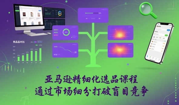 亚马逊精细化选品课程,通过市场细分打破盲目竞争-智云网