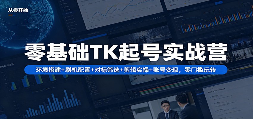 零基础TK起号实战营：环境搭建+ 刷机配置+对标筛选+剪辑实操+账号变现，零门槛玩转-智云网