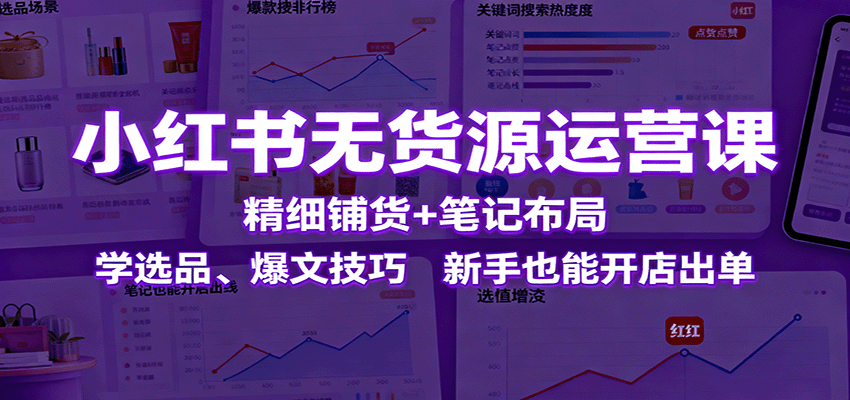 小红书无货源运营课:精细铺货+笔记布局,学选品、爆文技巧,新手也能开店出单-智云网